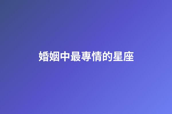 婚姻中最專情的星座-第1張-星座運勢-玄機派