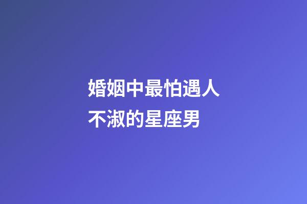 婚姻中最怕遇人不淑的星座男-第1張-星座運勢-玄機派