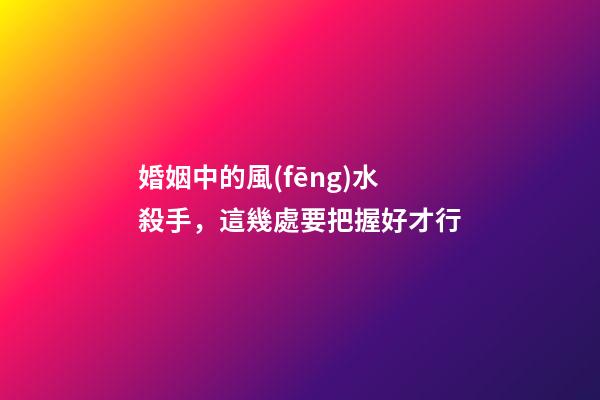 婚姻中的風(fēng)水殺手，這幾處要把握好才行
