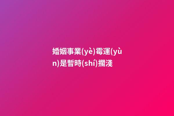 婚姻事業(yè)霉運(yùn)是暫時(shí)擱淺
