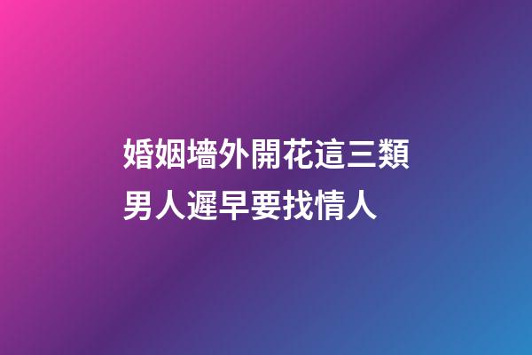 婚姻墻外開花這三類男人遲早要找情人