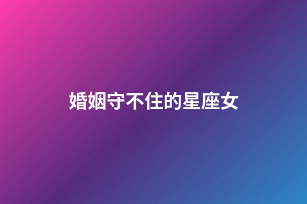 婚姻守不住的星座女-第1張-星座運勢-玄機派