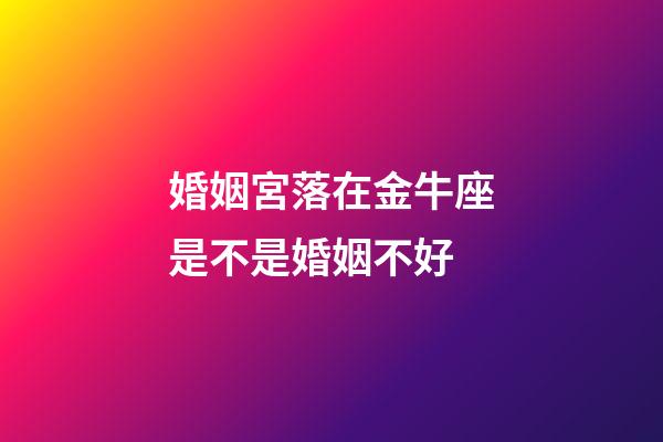 婚姻宮落在金牛座是不是婚姻不好-第1張-星座運勢-玄機派