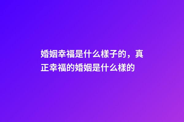 婚姻幸福是什么樣子的，真正幸福的婚姻是什么樣的-第1張-觀點-玄機派