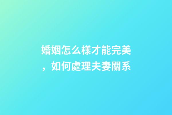婚姻怎么樣才能完美，如何處理夫妻關系