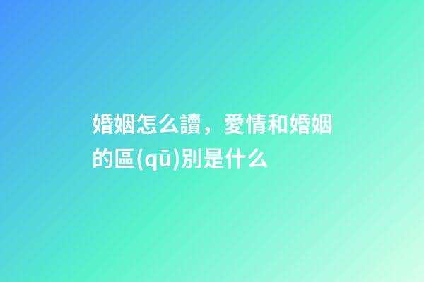 婚姻怎么讀，愛情和婚姻的區(qū)別是什么-第1張-觀點(diǎn)-玄機(jī)派