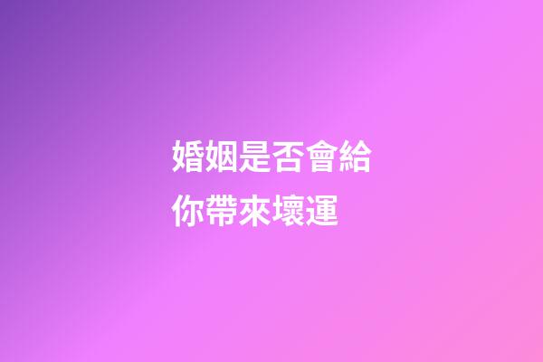 婚姻是否會給你帶來壞運
