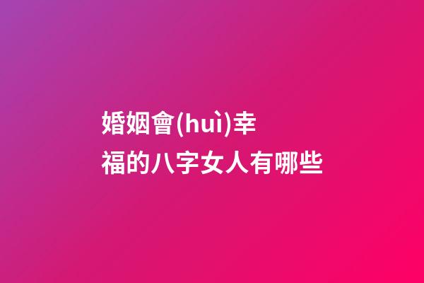 婚姻會(huì)幸福的八字女人有哪些