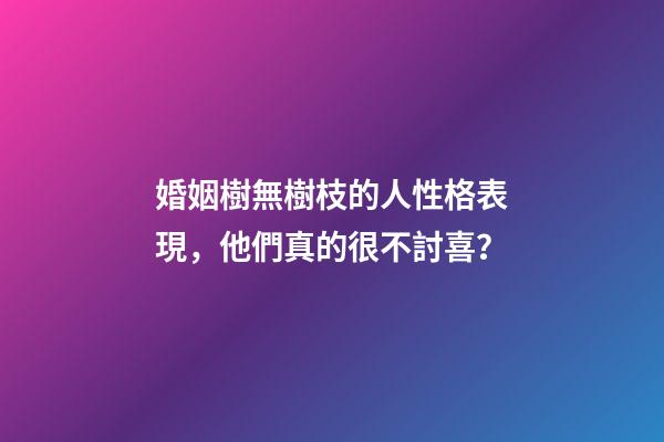 婚姻樹無樹枝的人性格表現，他們真的很不討喜？