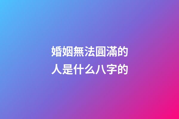 婚姻無法圓滿的人是什么八字的