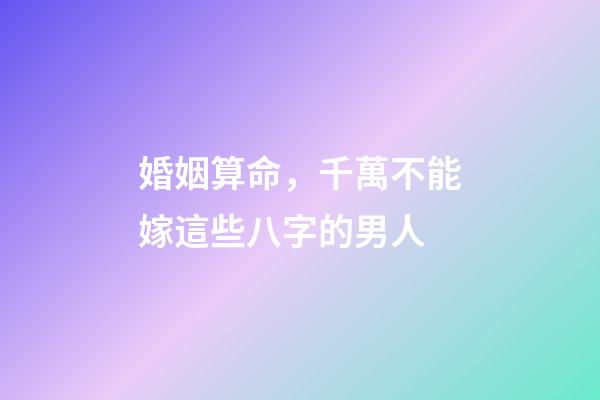 婚姻算命，千萬不能嫁這些八字的男人
