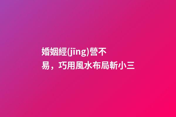 婚姻經(jīng)營不易，巧用風水布局斬小三