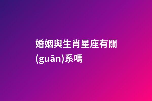 婚姻與生肖星座有關(guān)系嗎-第1張-星座運(yùn)勢(shì)-玄機(jī)派
