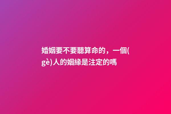 婚姻要不要聽算命的，一個(gè)人的姻緣是注定的嗎