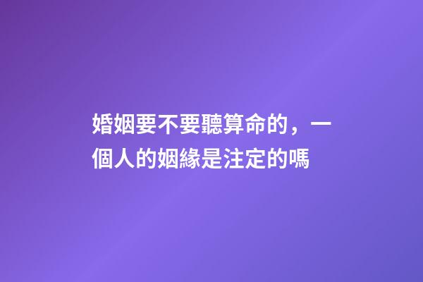 婚姻要不要聽算命的，一個人的姻緣是注定的嗎
