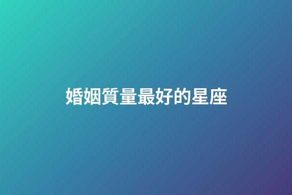 婚姻質量最好的星座-第1張-星座運勢-玄機派