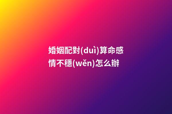 婚姻配對(duì)算命感情不穩(wěn)怎么辦