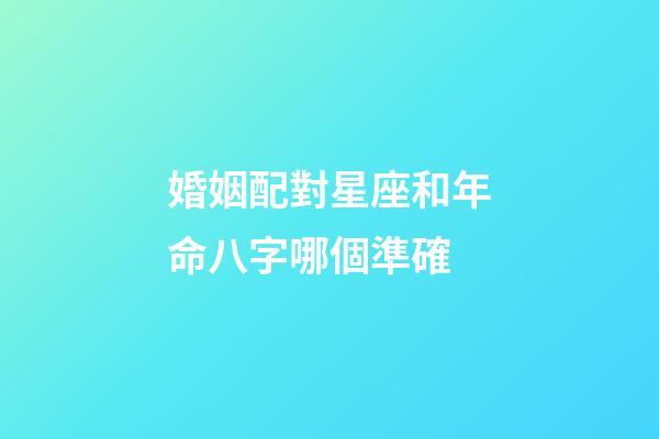 婚姻配對星座和年命八字哪個準確-第1張-星座運勢-玄機派
