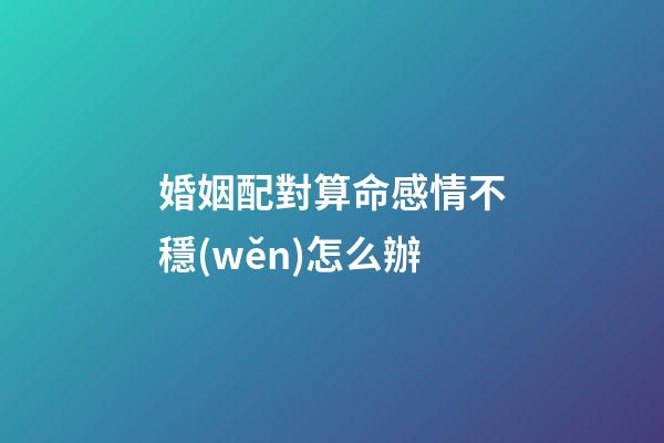 婚姻配對算命感情不穩(wěn)怎么辦
