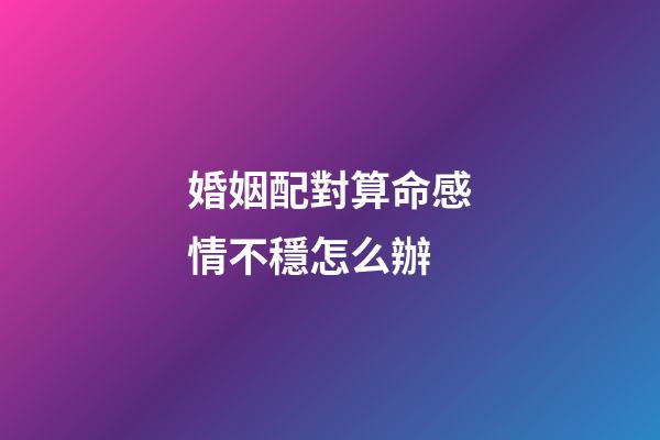 婚姻配對算命感情不穩怎么辦