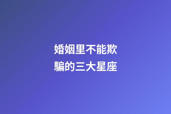 婚姻里不能欺騙的三大星座-第1張-星座運勢-玄機派