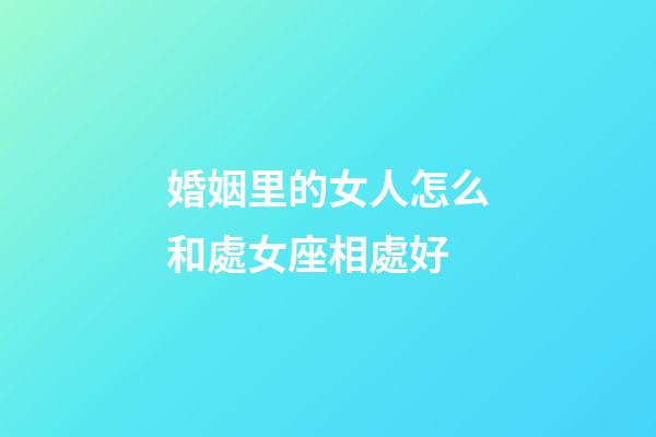 婚姻里的女人怎么和處女座相處好-第1張-星座運(yùn)勢(shì)-玄機(jī)派