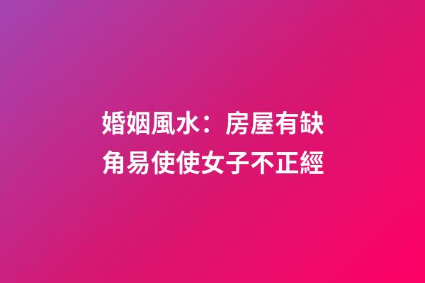 婚姻風水：房屋有缺角易使使女子不正經