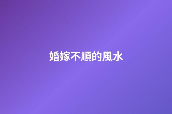婚嫁不順的風水