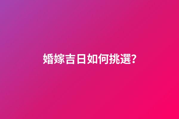 婚嫁吉日如何挑選？