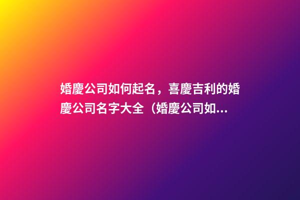 婚慶公司如何起名，喜慶吉利的婚慶公司名字大全（婚慶公司如何起名,喜慶吉利的婚慶公司名字大全四個字）
