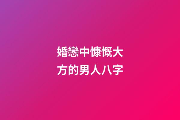 婚戀中慷慨大方的男人八字