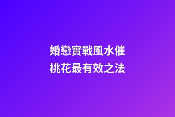 婚戀實戰風水催桃花最有效之法