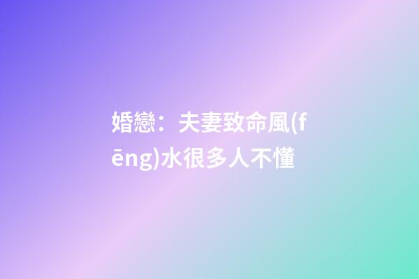婚戀：夫妻致命風(fēng)水很多人不懂