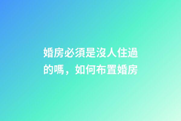 婚房必須是沒人住過的嗎，如何布置婚房