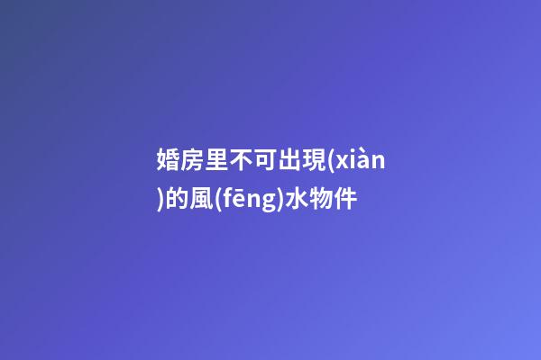 婚房里不可出現(xiàn)的風(fēng)水物件