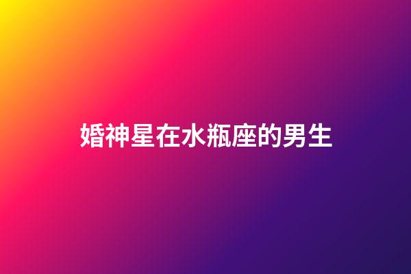 婚神星在水瓶座的男生-第1張-星座運勢-玄機派