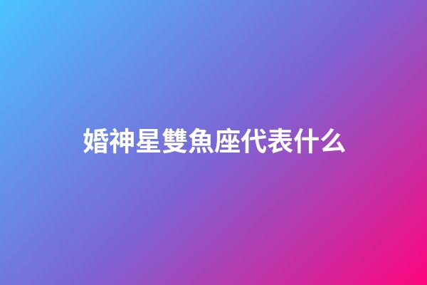 婚神星雙魚座代表什么-第1張-星座運勢-玄機派