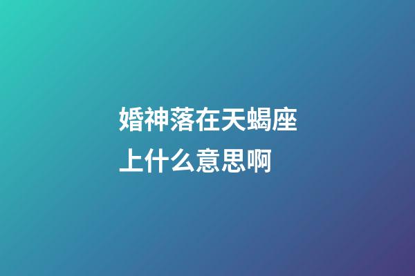 婚神落在天蝎座上什么意思啊-第1張-星座運勢-玄機派