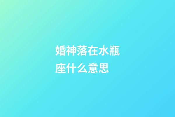 婚神落在水瓶座什么意思-第1張-星座運勢-玄機派