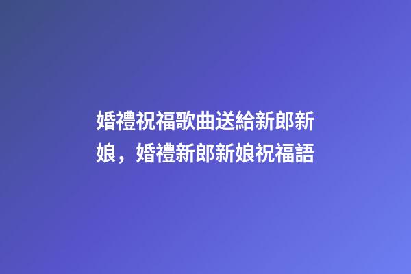 婚禮祝福歌曲送給新郎新娘，婚禮新郎新娘祝福語-第1張-觀點(diǎn)-玄機(jī)派