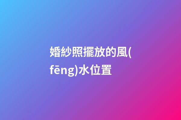婚紗照擺放的風(fēng)水位置