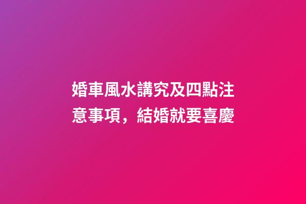 婚車風水講究及四點注意事項，結婚就要喜慶