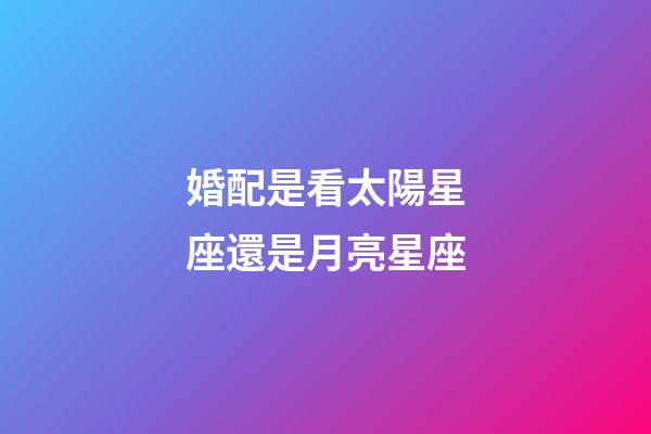婚配是看太陽星座還是月亮星座-第1張-星座運(yùn)勢(shì)-玄機(jī)派