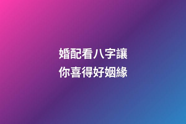 婚配看八字讓你喜得好姻緣