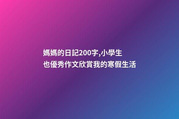媽媽的日記200字,小學生也優秀作文欣賞我的寒假生活-第1張-觀點-玄機派