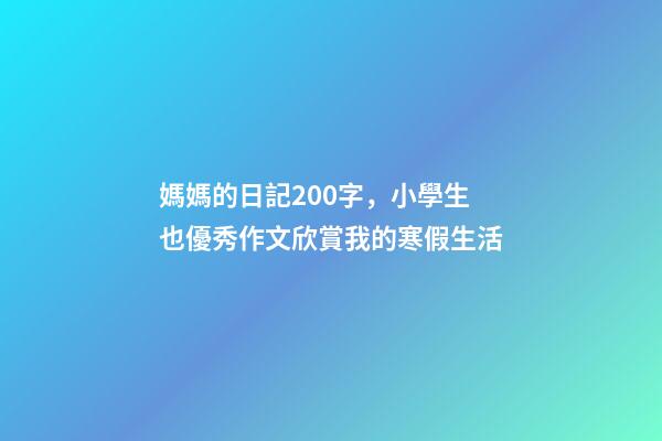 媽媽的日記200字，小學生也優秀作文欣賞我的寒假生活
