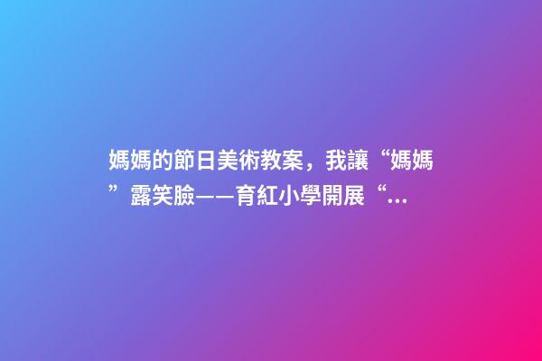 媽媽的節日美術教案，我讓“媽媽”露笑臉——育紅小學開展“三八婦女節”活動紀實-第1張-觀點-玄機派