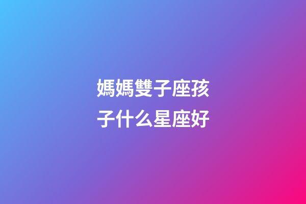 媽媽雙子座孩子什么星座好-第1張-星座運勢-玄機派