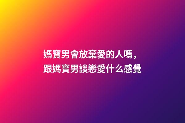 媽寶男會放棄愛的人嗎，跟媽寶男談戀愛什么感覺-第1張-觀點(diǎn)-玄機(jī)派