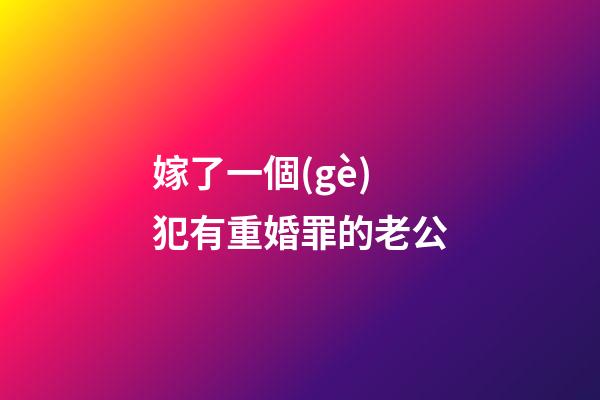嫁了一個(gè)犯有重婚罪的老公